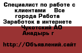 Специалист по работе с клиентами  - Все города Работа » Заработок в интернете   . Чукотский АО,Анадырь г.